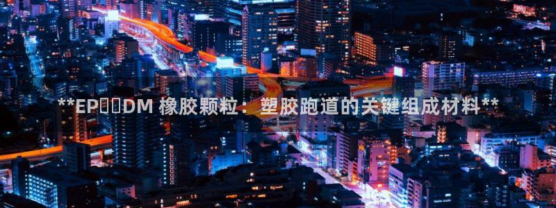 尊龙凯时能提现吗：**EP​​DM 橡胶颗粒：塑胶跑