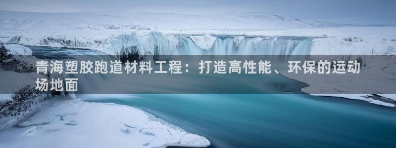 尊龙凯时官网平台：青海塑胶跑道材料工程：打造高性能、环保的运动
场地面