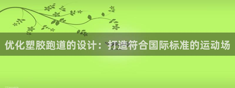 下载凯时AG旗舰厅首页：优化塑胶跑道的设计：打造符合国际标准的运动场