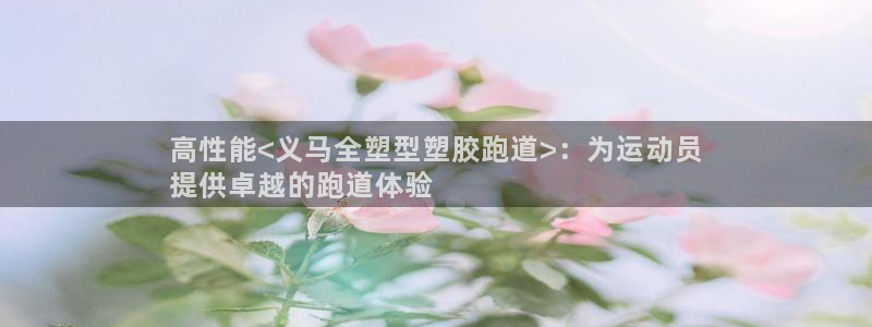 尊龙现金：高性能<义马全塑型塑胶跑道>：为运动员
提