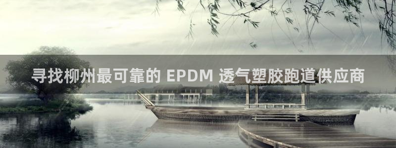 旧版尊龙人生就是博下载：寻找柳州最可靠的 EPDM 透气塑胶跑道供应商