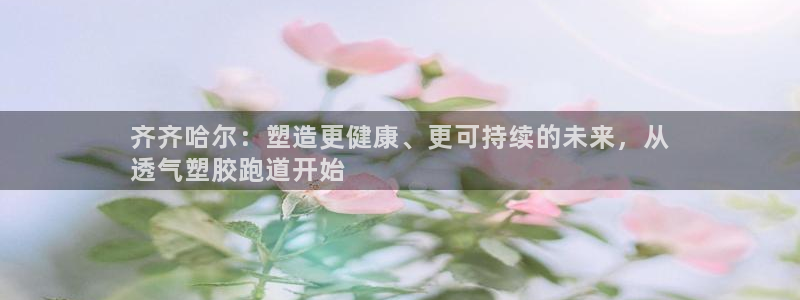 尊龙旗舰app：齐齐哈尔：塑造更健康、更可持续的未来