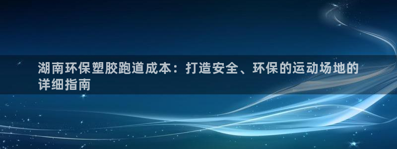 尊龙l1500：湖南环保塑胶跑道成本：打造安全、环保的运动场地的
详细指南