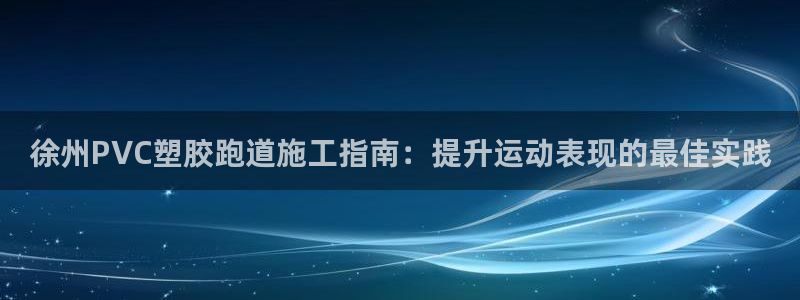 凯时官网联系方式：徐州PVC塑胶跑道施工指南：提升运动表现的最佳实践